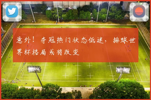 意外！夺冠热门状态低迷，排球世界杯格局或将改变