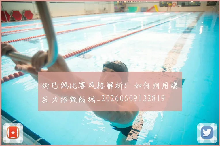 姆巴佩比赛风格解析：如何利用爆发力摧毁防线_20260609132819