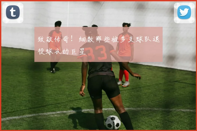 致敬传奇！细数那些被多支球队退役球衣的巨星