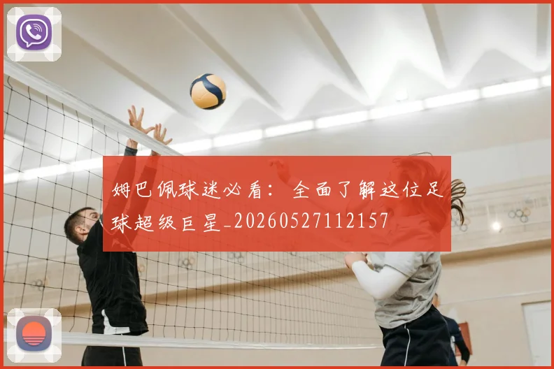 姆巴佩球迷必看：全面了解这位足球超级巨星_20260527112157
