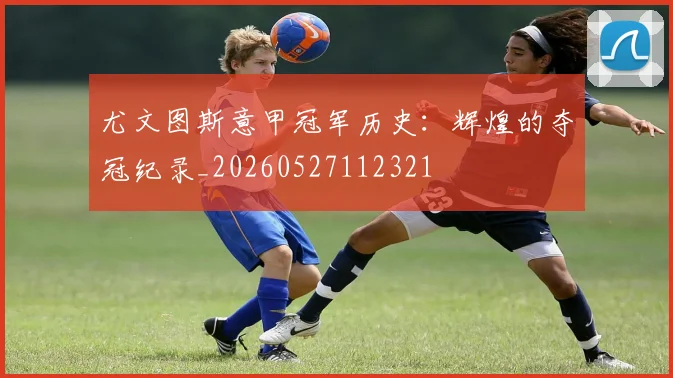 尤文图斯意甲冠军历史:辉煌的夺冠纪录_20260527112321