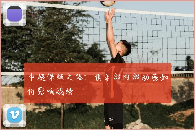 中超保级之路：俱乐部内部动荡如何影响战绩