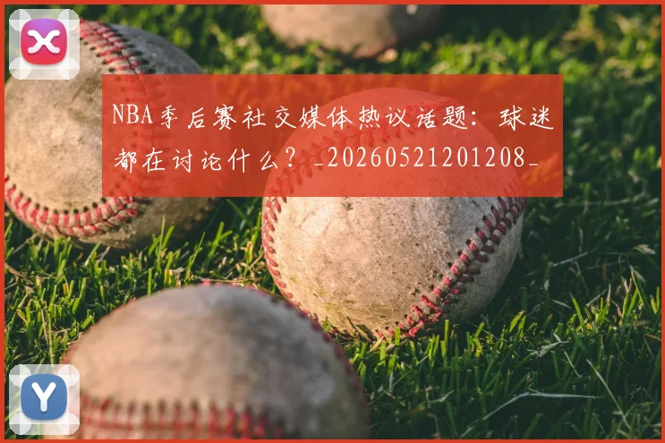 NBA季后赛社交媒体热议话题:球迷都在讨论什么?_20260521201208_20260606165740