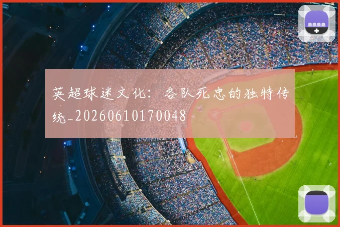 英超球迷文化：各队死忠的独特传统_20260610170048