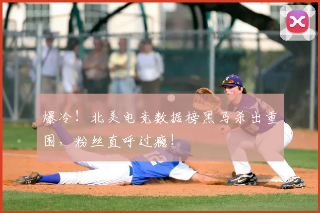 爆冷!北美电竞数据榜黑马杀出重围,粉丝直呼过瘾!