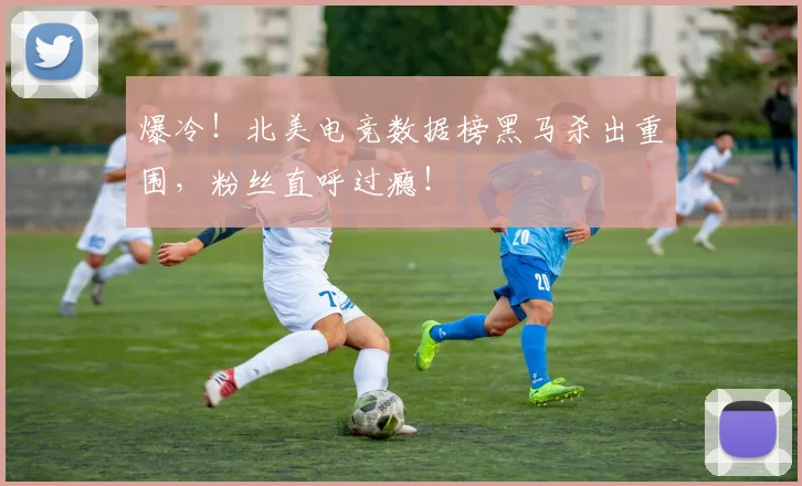 爆冷！北美电竞数据榜黑马杀出重围，粉丝直呼过瘾！
