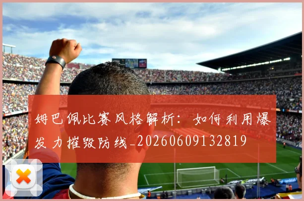 姆巴佩比赛风格解析：如何利用爆发力摧毁防线_20260609132819