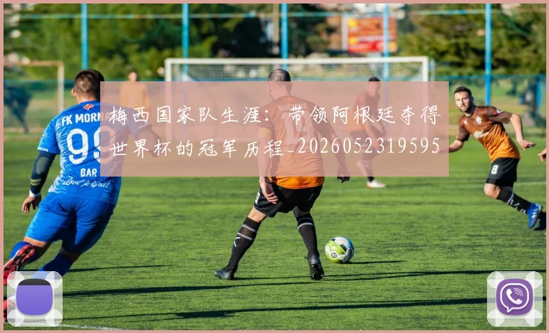梅西国家队生涯：带领阿根廷夺得世界杯的冠军历程_20260523195955_20260609221705