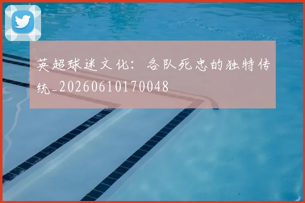 英超球迷文化：各队死忠的独特传统_20260610170048