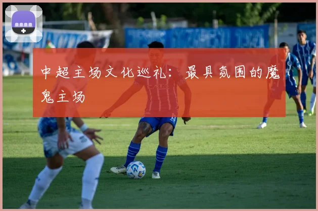 中超主场文化巡礼：最具氛围的魔鬼主场