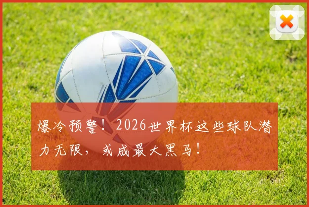 爆冷预警!2026世界杯这些球队潜力无限,或成最大黑马!