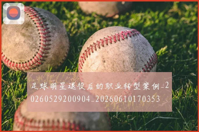 足球明星退役后的职业转型案例_20260529200904_20260610170353