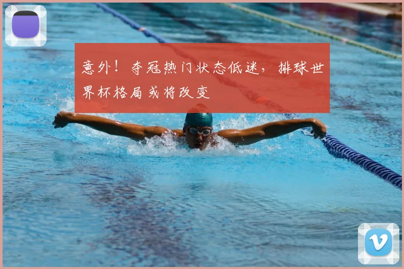 意外！夺冠热门状态低迷，排球世界杯格局或将改变