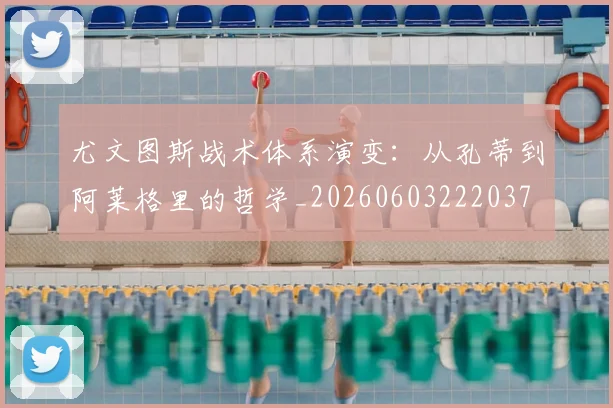 尤文图斯战术体系演变：从孔蒂到阿莱格里的哲学_20260603222037