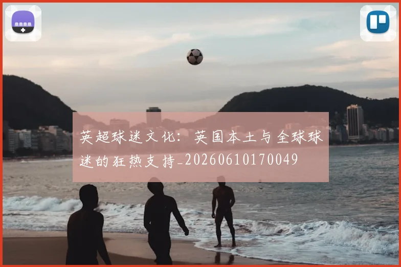 英超球迷文化：英国本土与全球球迷的狂热支持_20260610170049