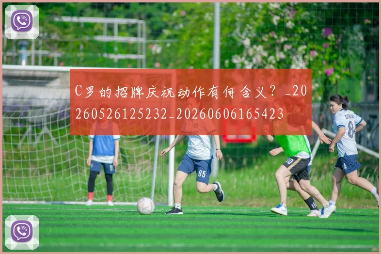 C罗的招牌庆祝动作有何含义?_20260526125232_20260606165423